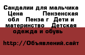 Сандалии для мальчика › Цена ­ 350 - Пензенская обл., Пенза г. Дети и материнство » Детская одежда и обувь   